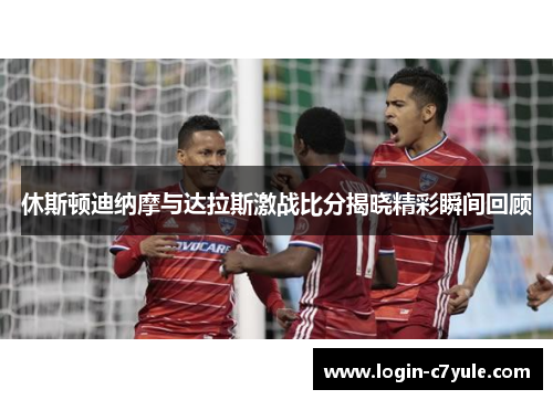 休斯顿迪纳摩与达拉斯激战比分揭晓精彩瞬间回顾