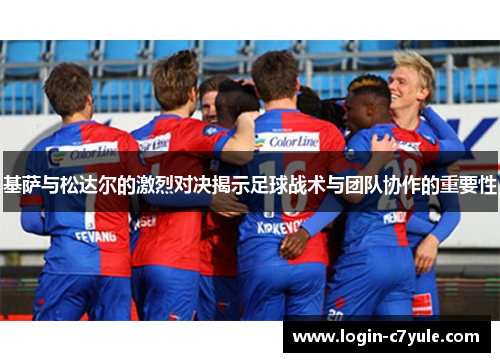 基萨与松达尔的激烈对决揭示足球战术与团队协作的重要性