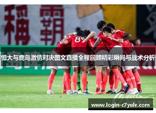 恒大与鹿岛激情对决图文直播全程回顾精彩瞬间与战术分析