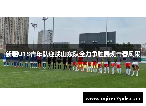 新疆U18青年队迎战山东队全力争胜展现青春风采