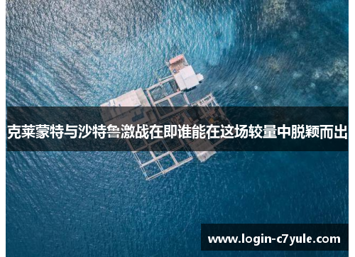 克莱蒙特与沙特鲁激战在即谁能在这场较量中脱颖而出