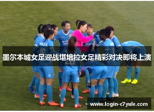 墨尔本城女足迎战堪培拉女足精彩对决即将上演