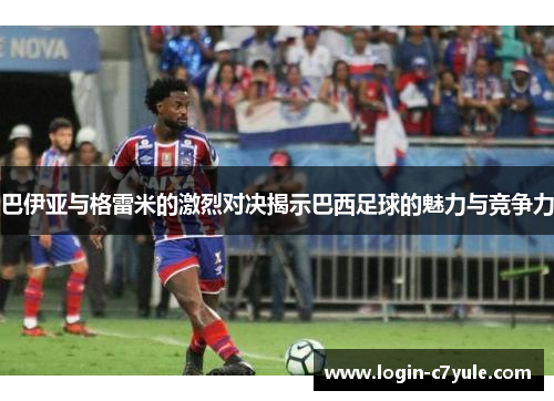 巴伊亚与格雷米的激烈对决揭示巴西足球的魅力与竞争力